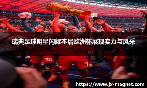 瑞典足球明星闪耀本届欧洲杯展现实力与风采